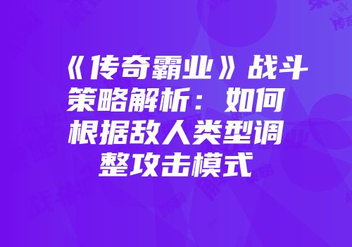 《传奇霸业》战斗策略解析:如何根据敌人类型调整攻击模式