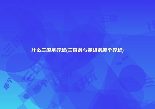 什么三国杀好玩(三国杀与英雄杀哪个好玩)
