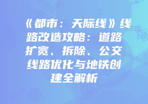 《都市：天际线》线路改造攻略：道路扩宽、拆除、公交线路优化与地铁创建全解析