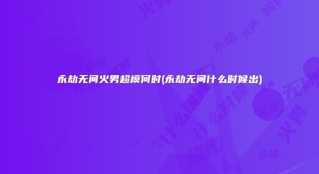 永劫无间火男超模何时(永劫无间什么时候出)
