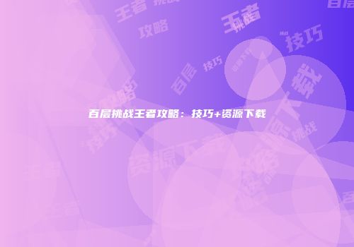百层挑战王者攻略：技巧+资源下载