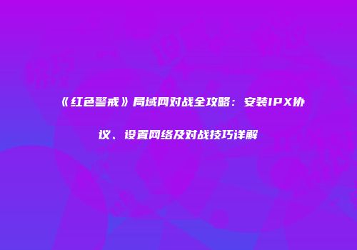 《红色警戒》局域网对战全攻略：安装IPX协议、设置网络及对战技巧详解