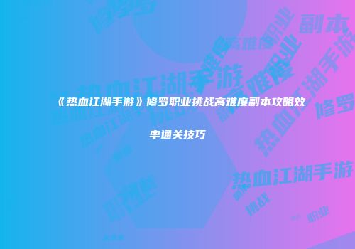 《热血江湖手游》修罗职业挑战高难度副本攻略效率通关技巧