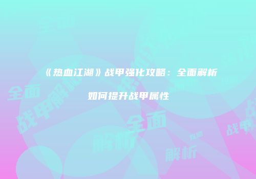 《热血江湖》战甲强化攻略:全面解析如何提升战甲属性