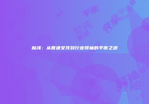 林浅：从普通女孩到行业领袖的平衡之道