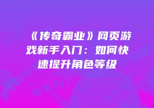 《传奇霸业》网页游戏新手入门：如何快速提升角色等级