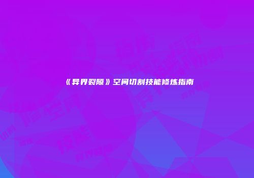 《异界裂隙》空间切割技能修炼指南