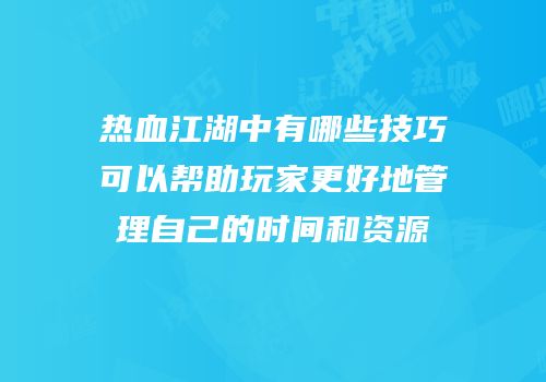 热血江湖中有哪些技巧可以帮助玩家更好地管理自己的时间和资源