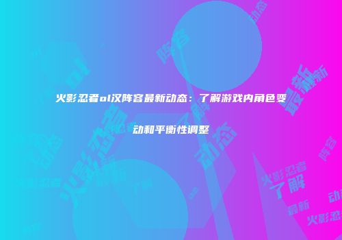 火影忍者ol汉阵容最新动态：了解游戏内角色变动和平衡性调整