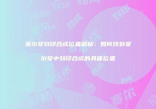 赛尔号刻印合成位置解析：如何找到赛尔号中刻印合成的具体位置