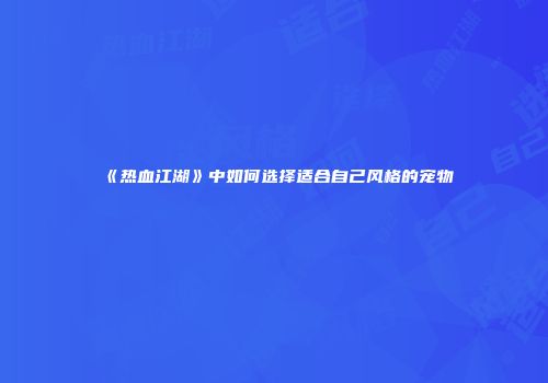 《热血江湖》中如何选择适合自己风格的宠物