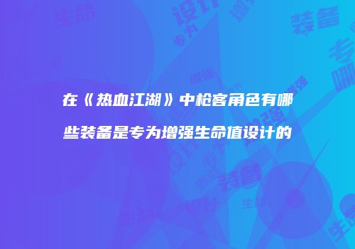 在《热血江湖》中枪客角色有哪些装备是专为增强生命值设计的