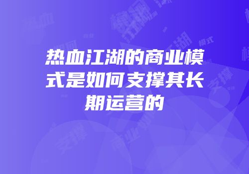 热血江湖的商业模式是如何支撑其长期运营的