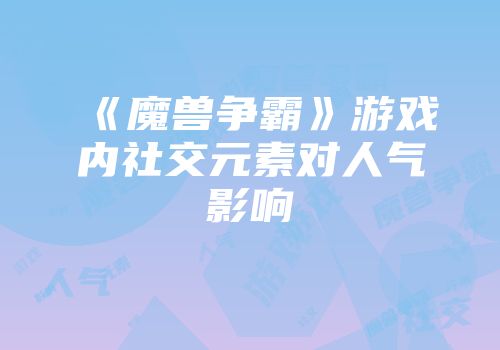 《魔兽争霸》游戏内社交元素对人气影响