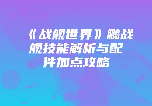 《战舰世界》鹏战舰技能解析与配件加点攻略