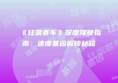《狂飙赛车》深度驾驶指南：速度基因解锁秘籍