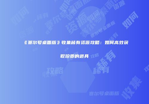《赛尔号桌面版》收集稀有资源攻略：如何高效获取珍贵的道具