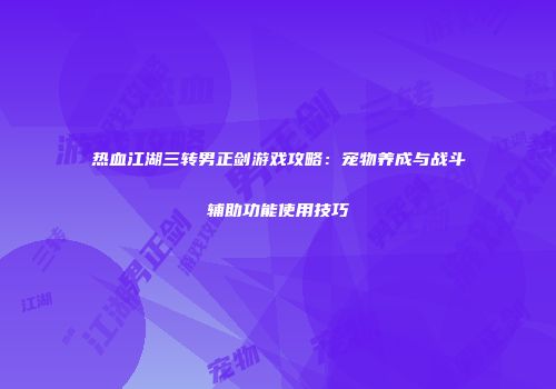 热血江湖三转男正剑游戏攻略：宠物养成与战斗辅助功能使用技巧