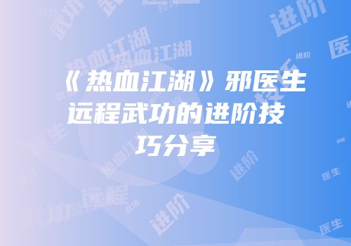 《热血江湖》邪医生远程武功的进阶技巧分享