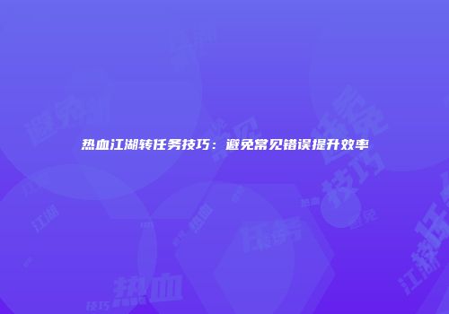 热血江湖转任务技巧：避免常见错误提升效率