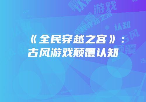 《全民穿越之宫》：古风游戏颠覆认知