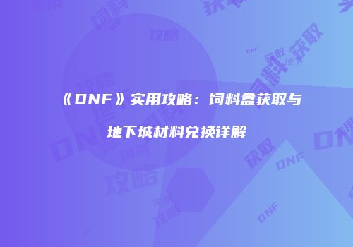 《DNF》实用攻略：饲料盒获取与地下城材料兑换详解