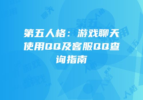 第五人格：游戏聊天使用QQ及客服QQ查询指南