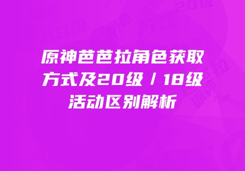 原神芭芭拉角色获取方式及20级／18级活动区别解析