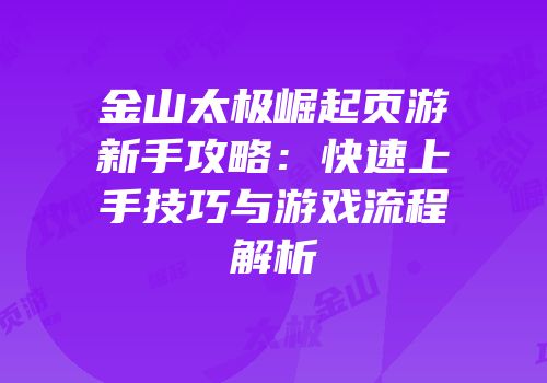 金山太极崛起页游新手攻略：快速上手技巧与游戏流程解析