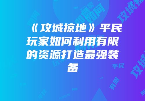 《攻城掠地》平民玩家如何利用有限的资源打造最强装备