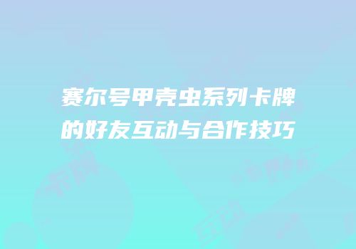 赛尔号甲壳虫系列卡牌的好友互动与合作技巧