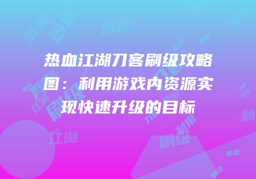 热血江湖刀客刷级攻略图：利用游戏内资源实现快速升级的目标