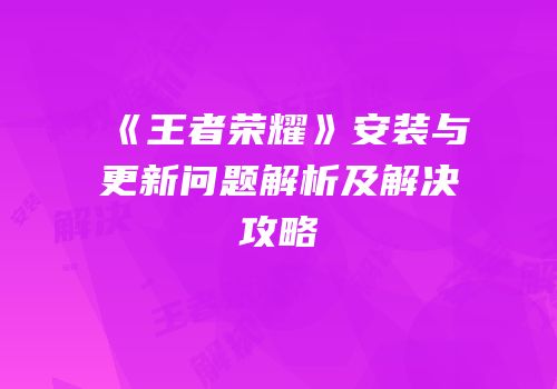 《王者荣耀》安装与更新问题解析及解决攻略