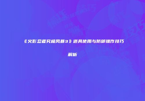 《火影忍者究极风暴3》道具使用与防御操作技巧解析