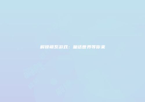 解锁萌系游戏：童话世界等你来