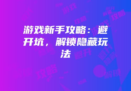 游戏新手攻略：避开坑，解锁隐藏玩法