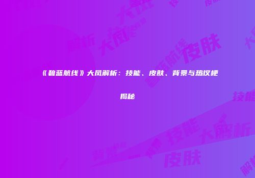 《碧蓝航线》大凤解析：技能、皮肤、背景与热议梗揭秘