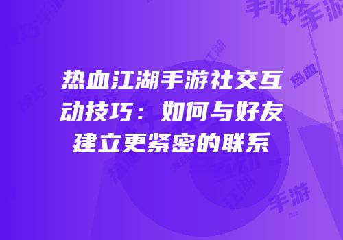 热血江湖手游社交互动技巧：如何与好友建立更紧密的联系