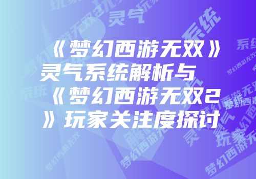 《梦幻西游无双》灵气系统解析与《梦幻西游无双2》玩家关注度探讨