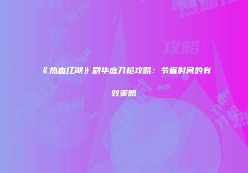 《热血江湖》刷华庭刀枪攻略:节省时间的有效策略