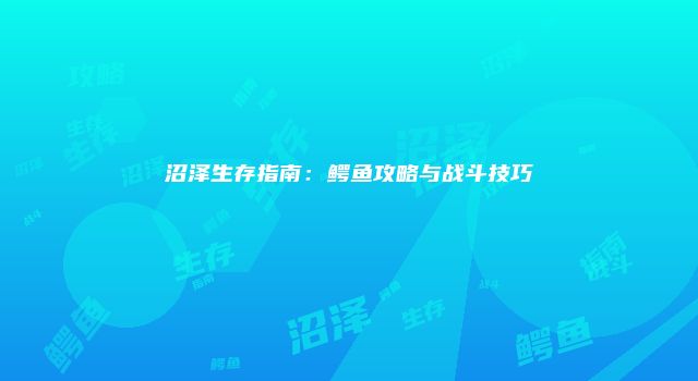 沼泽生存指南：鳄鱼攻略与战斗技巧