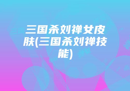 三国杀刘禅女皮肤(三国杀刘禅技能)