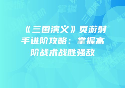 《三国演义》页游射手进阶攻略:掌握高阶战术战胜强敌