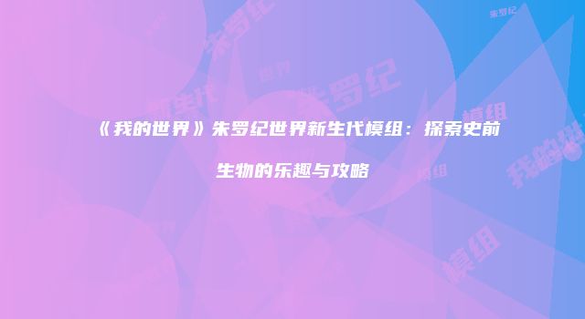 《我的世界》朱罗纪世界新生代模组：探索史前生物的乐趣与攻略