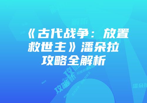 《古代战争：放置救世主》潘朵拉攻略全解析