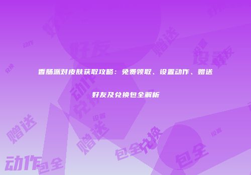 香肠派对皮肤获取攻略：免费领取、设置动作、赠送好友及兑换包全解析