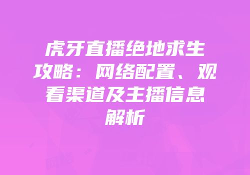虎牙直播绝地求生攻略：网络配置、观看渠道及主播信息解析