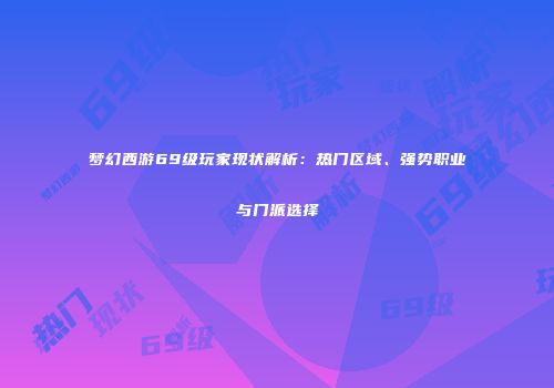 梦幻西游69级玩家现状解析：热门区域、强势职业与门派选择