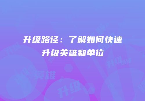 升级路径：了解如何快速升级英雄和单位
