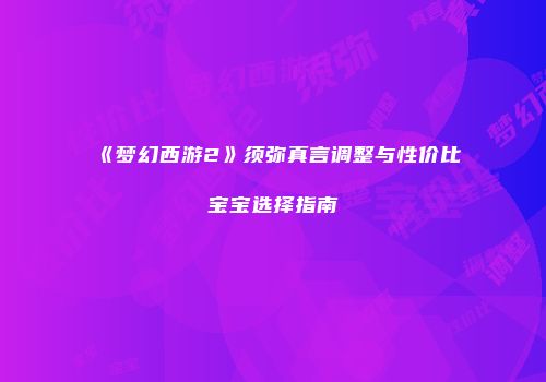《梦幻西游2》须弥真言调整与性价比宝宝选择指南